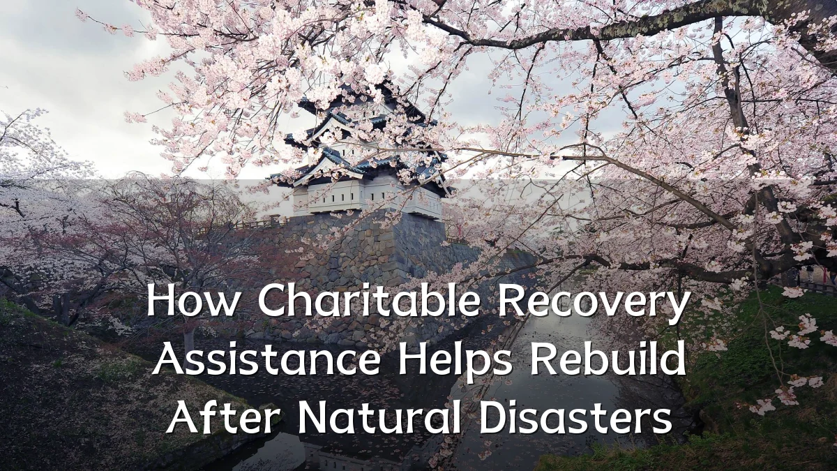How Charitable Recovery Assistance Helps Rebuild After Natural Disasters